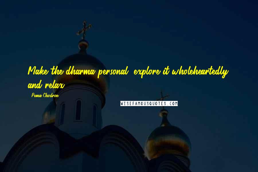 Pema Chodron Quotes: Make the dharma personal, explore it wholeheartedly, and relax.