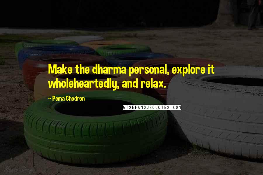 Pema Chodron Quotes: Make the dharma personal, explore it wholeheartedly, and relax.