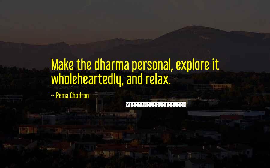 Pema Chodron Quotes: Make the dharma personal, explore it wholeheartedly, and relax.