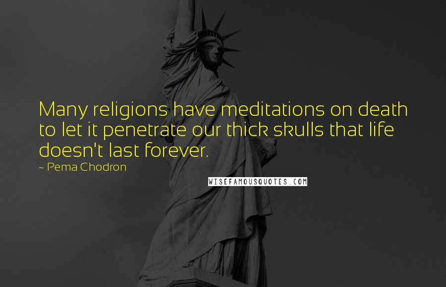 Pema Chodron Quotes: Many religions have meditations on death to let it penetrate our thick skulls that life doesn't last forever.