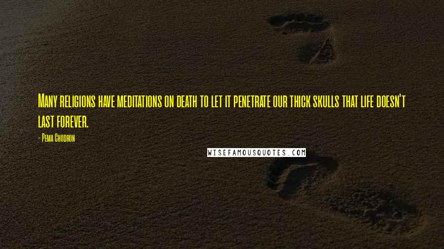 Pema Chodron Quotes: Many religions have meditations on death to let it penetrate our thick skulls that life doesn't last forever.