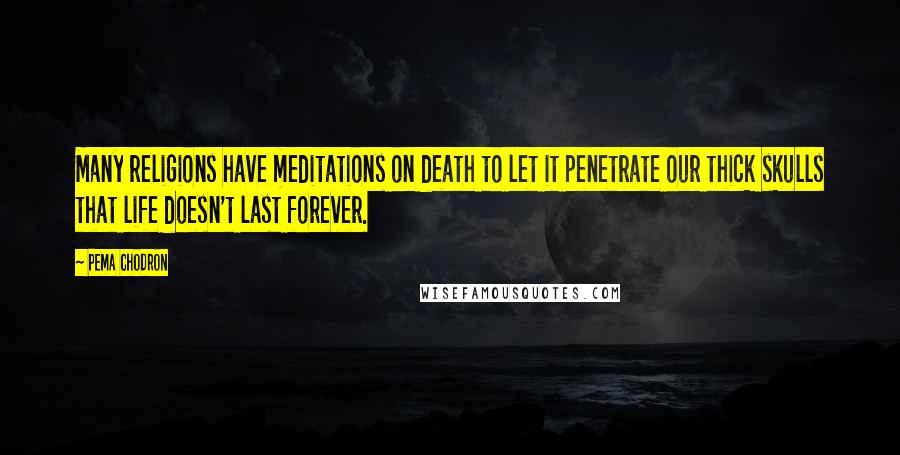 Pema Chodron Quotes: Many religions have meditations on death to let it penetrate our thick skulls that life doesn't last forever.