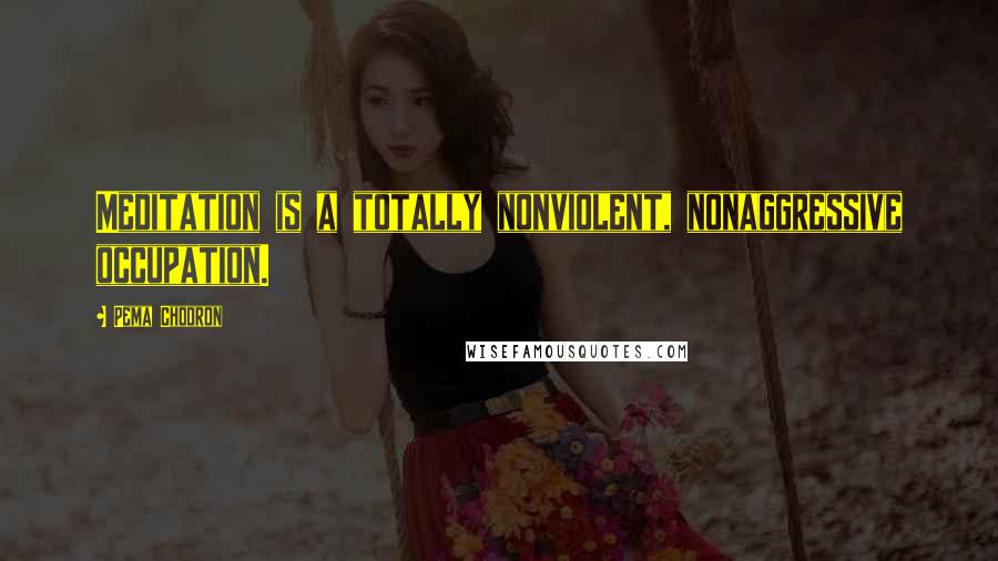 Pema Chodron Quotes: Meditation is a totally nonviolent, nonaggressive occupation.