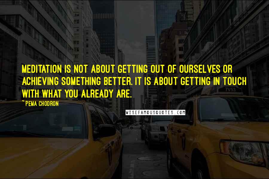 Pema Chodron Quotes: Meditation is not about getting out of ourselves or achieving something better. It is about getting in touch with what you already are.