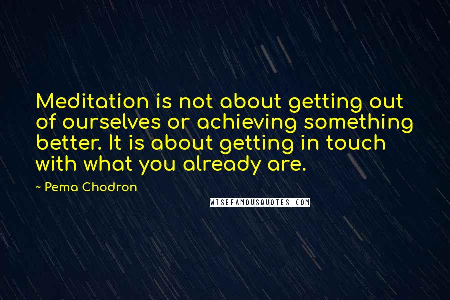 Pema Chodron Quotes: Meditation is not about getting out of ourselves or achieving something better. It is about getting in touch with what you already are.