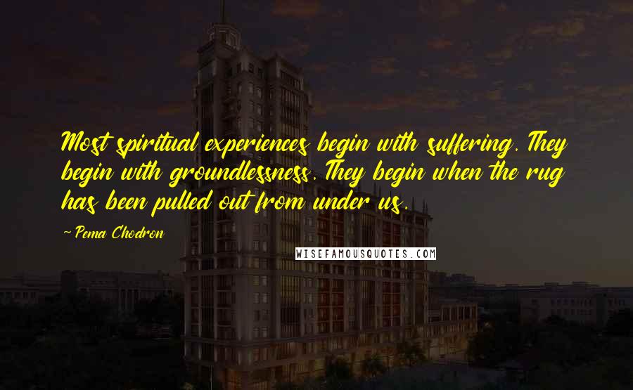 Pema Chodron Quotes: Most spiritual experiences begin with suffering. They begin with groundlessness. They begin when the rug has been pulled out from under us.
