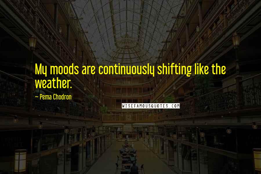 Pema Chodron Quotes: My moods are continuously shifting like the weather.