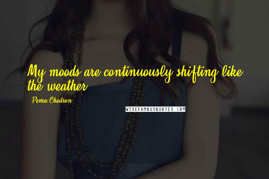 Pema Chodron Quotes: My moods are continuously shifting like the weather.