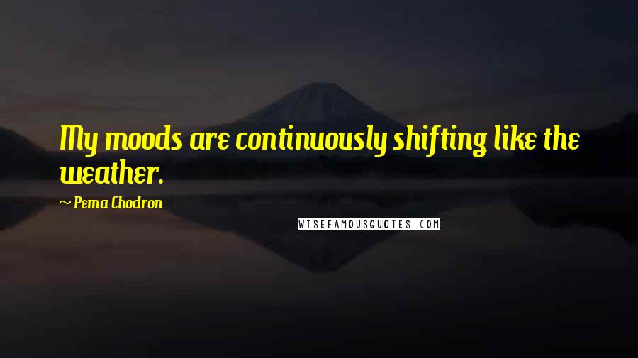 Pema Chodron Quotes: My moods are continuously shifting like the weather.