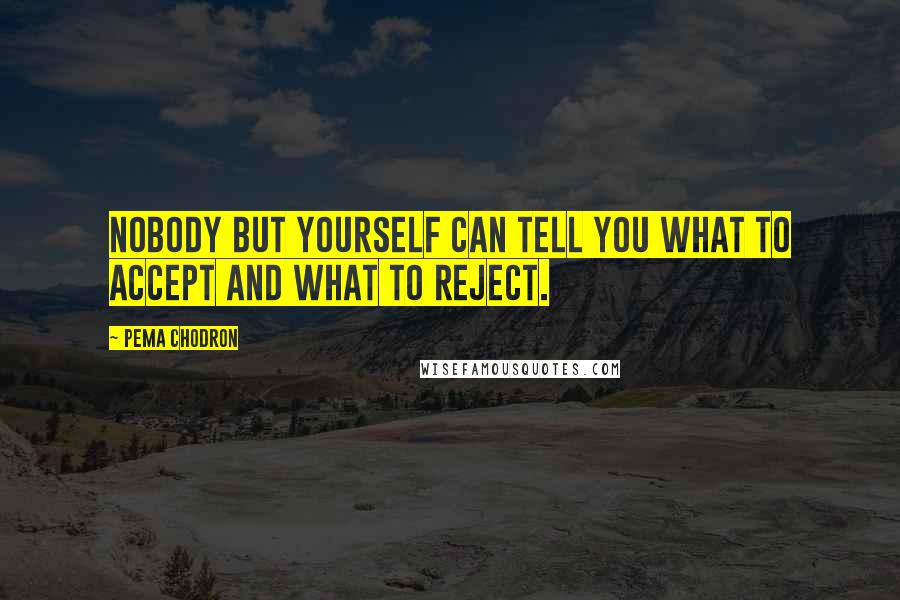 Pema Chodron Quotes: Nobody but yourself can tell you what to accept and what to reject.