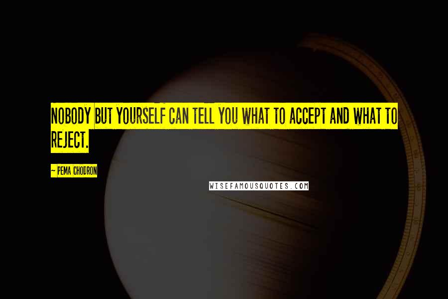 Pema Chodron Quotes: Nobody but yourself can tell you what to accept and what to reject.