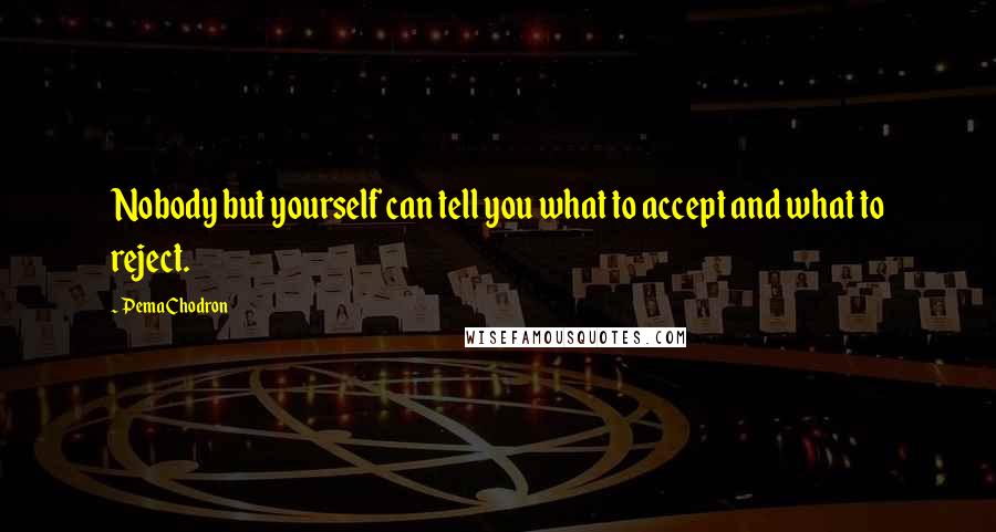 Pema Chodron Quotes: Nobody but yourself can tell you what to accept and what to reject.