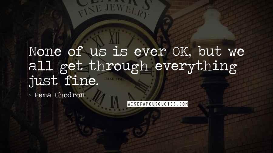 Pema Chodron Quotes: None of us is ever OK, but we all get through everything just fine.