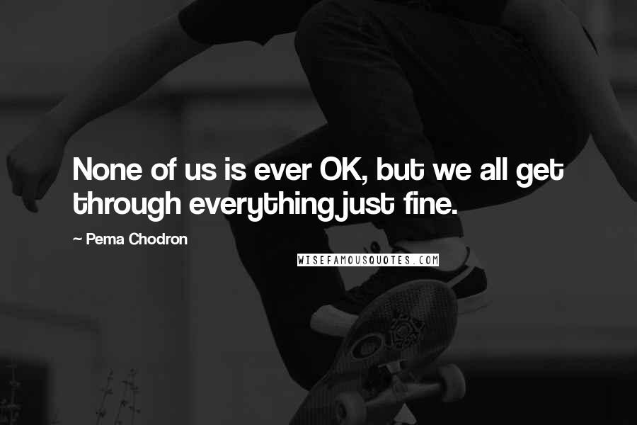 Pema Chodron Quotes: None of us is ever OK, but we all get through everything just fine.