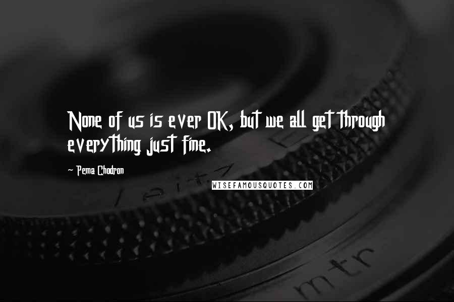 Pema Chodron Quotes: None of us is ever OK, but we all get through everything just fine.