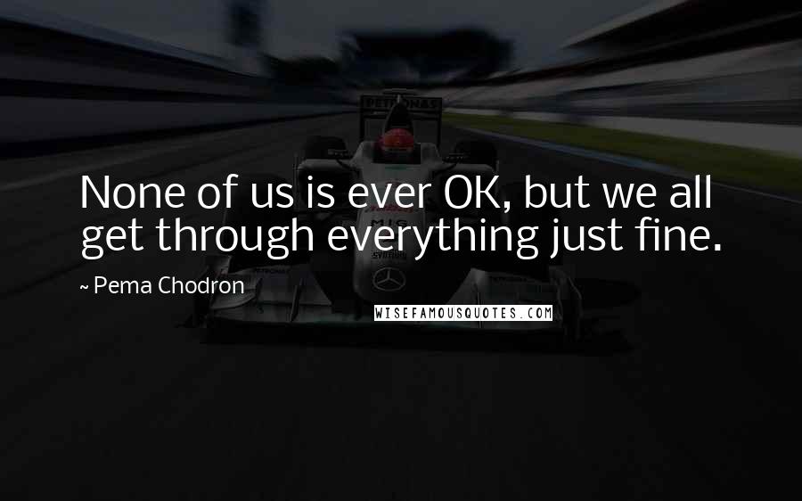 Pema Chodron Quotes: None of us is ever OK, but we all get through everything just fine.
