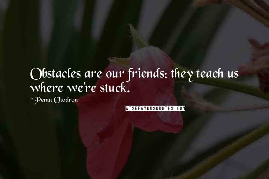 Pema Chodron Quotes: Obstacles are our friends: they teach us where we're stuck.