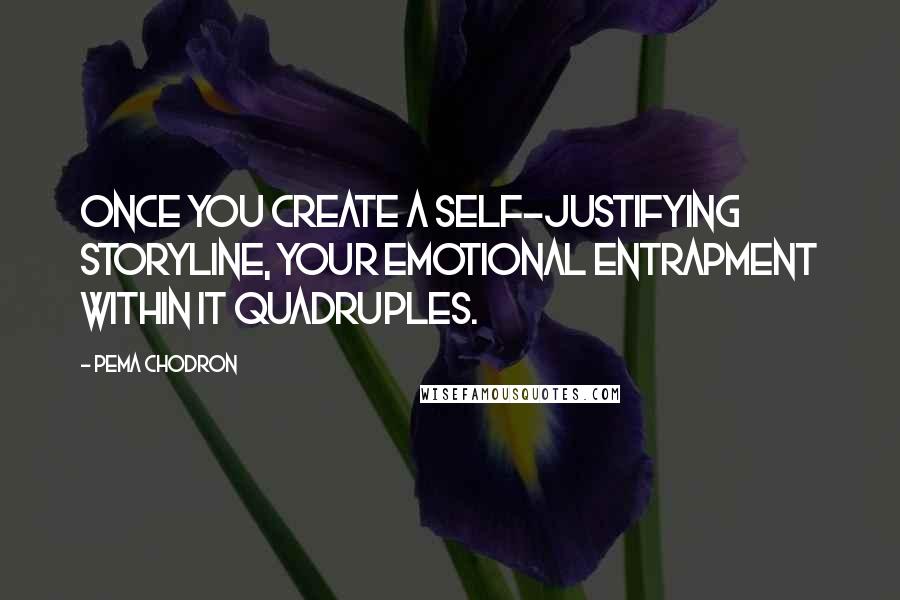 Pema Chodron Quotes: Once you create a self-justifying storyline, your emotional entrapment within it quadruples.