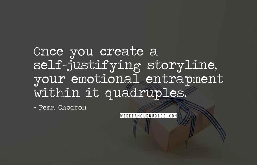 Pema Chodron Quotes: Once you create a self-justifying storyline, your emotional entrapment within it quadruples.