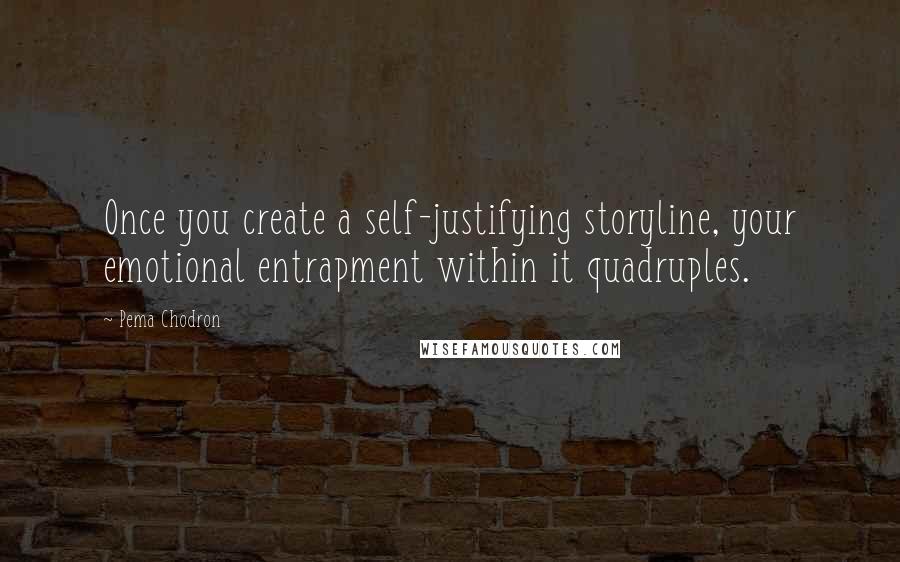 Pema Chodron Quotes: Once you create a self-justifying storyline, your emotional entrapment within it quadruples.