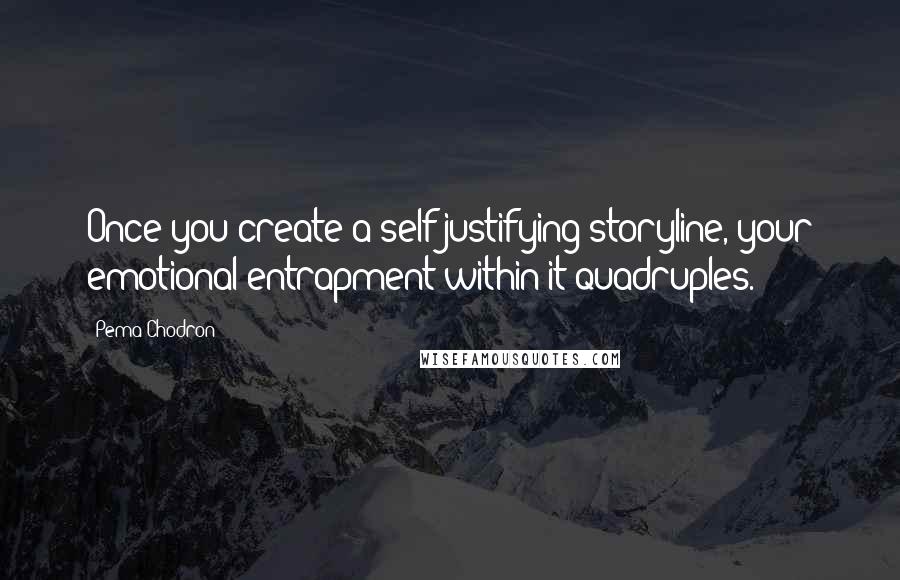 Pema Chodron Quotes: Once you create a self-justifying storyline, your emotional entrapment within it quadruples.