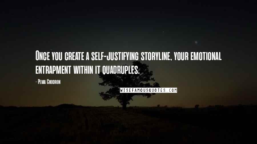 Pema Chodron Quotes: Once you create a self-justifying storyline, your emotional entrapment within it quadruples.