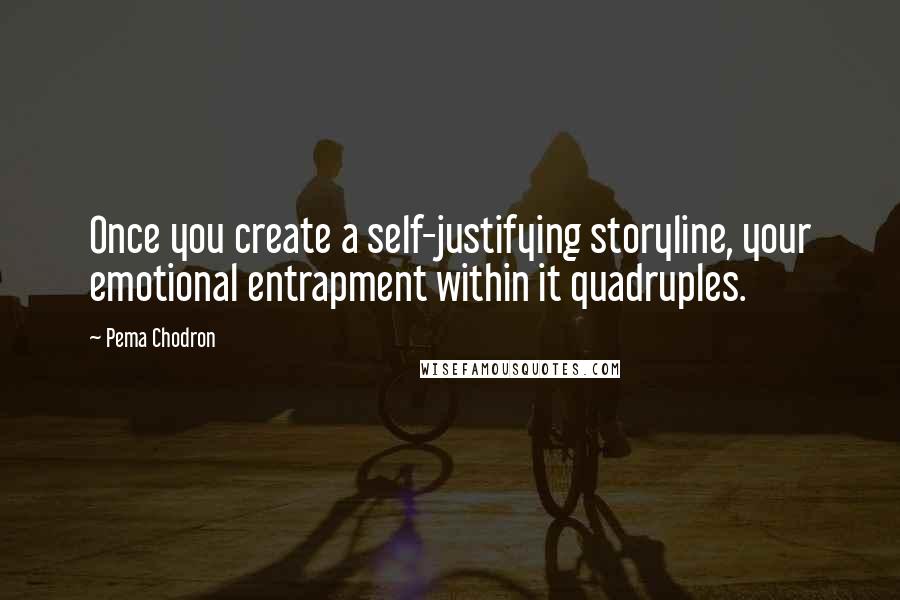 Pema Chodron Quotes: Once you create a self-justifying storyline, your emotional entrapment within it quadruples.