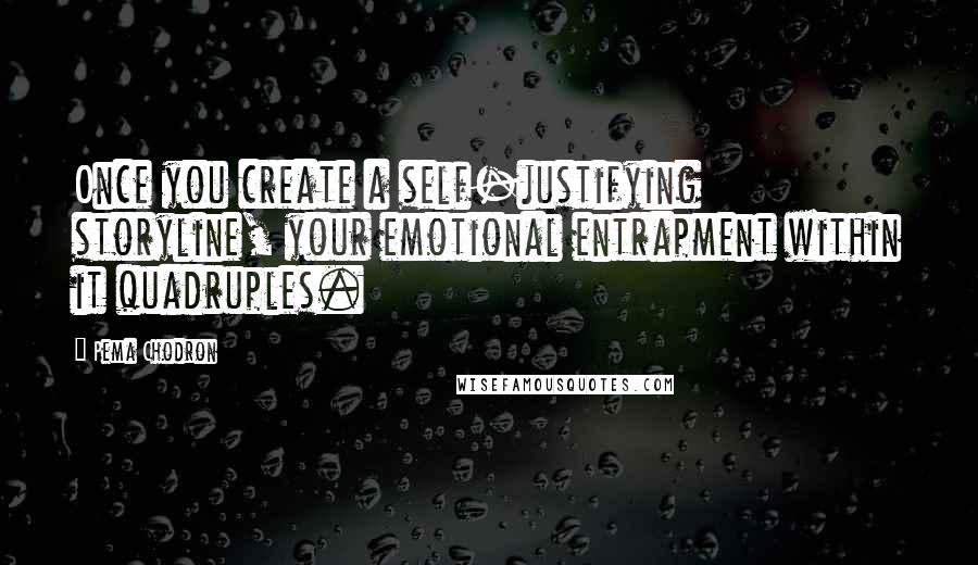 Pema Chodron Quotes: Once you create a self-justifying storyline, your emotional entrapment within it quadruples.