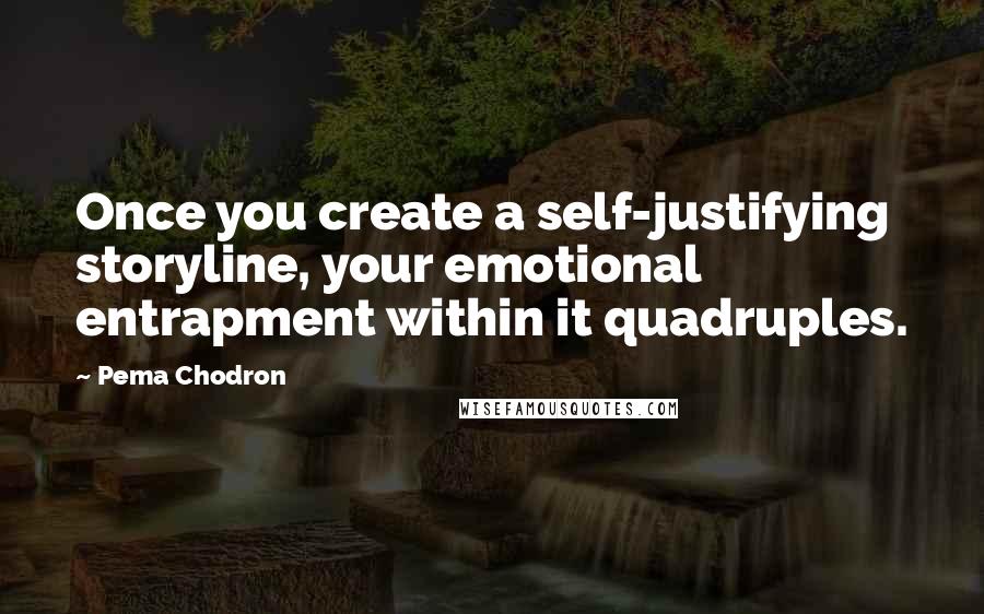 Pema Chodron Quotes: Once you create a self-justifying storyline, your emotional entrapment within it quadruples.