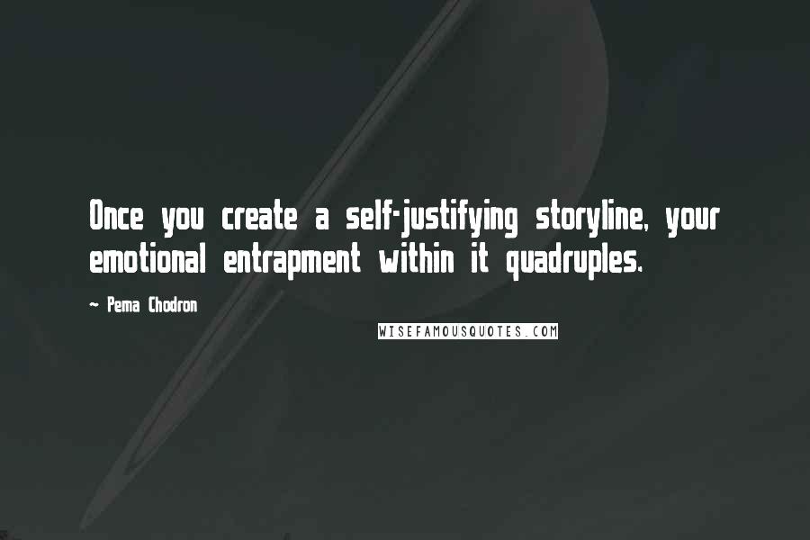 Pema Chodron Quotes: Once you create a self-justifying storyline, your emotional entrapment within it quadruples.