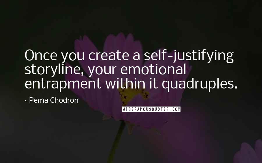 Pema Chodron Quotes: Once you create a self-justifying storyline, your emotional entrapment within it quadruples.