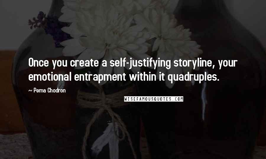 Pema Chodron Quotes: Once you create a self-justifying storyline, your emotional entrapment within it quadruples.