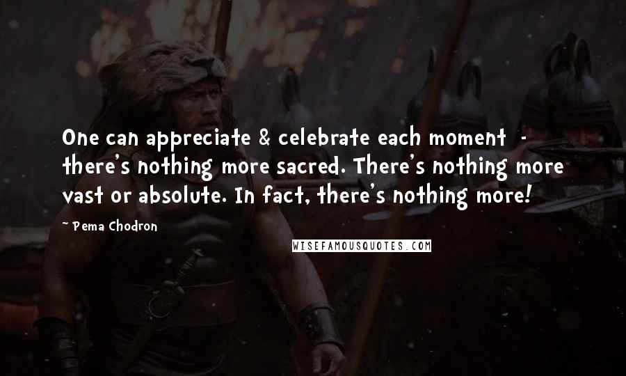 Pema Chodron Quotes: One can appreciate & celebrate each moment  -  there's nothing more sacred. There's nothing more vast or absolute. In fact, there's nothing more!