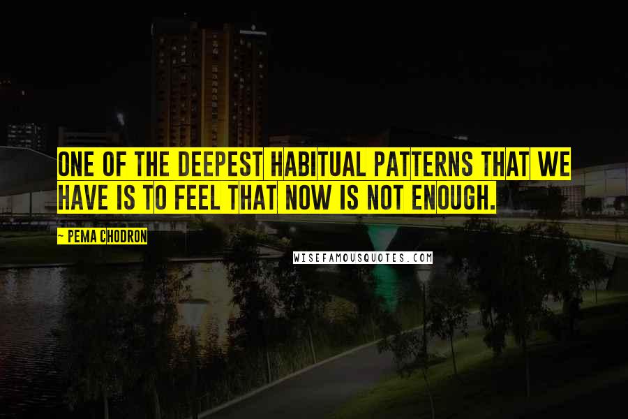 Pema Chodron Quotes: One of the deepest habitual patterns that we have is to feel that now is not enough.