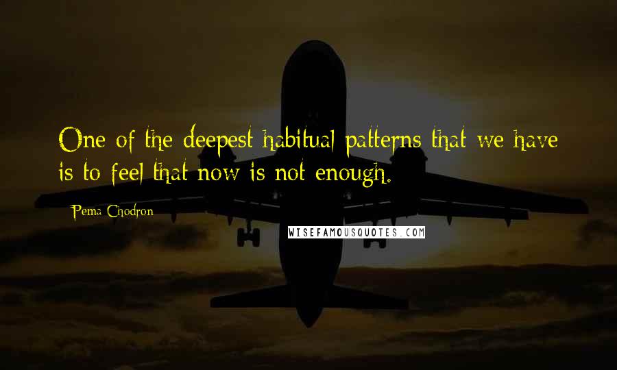 Pema Chodron Quotes: One of the deepest habitual patterns that we have is to feel that now is not enough.