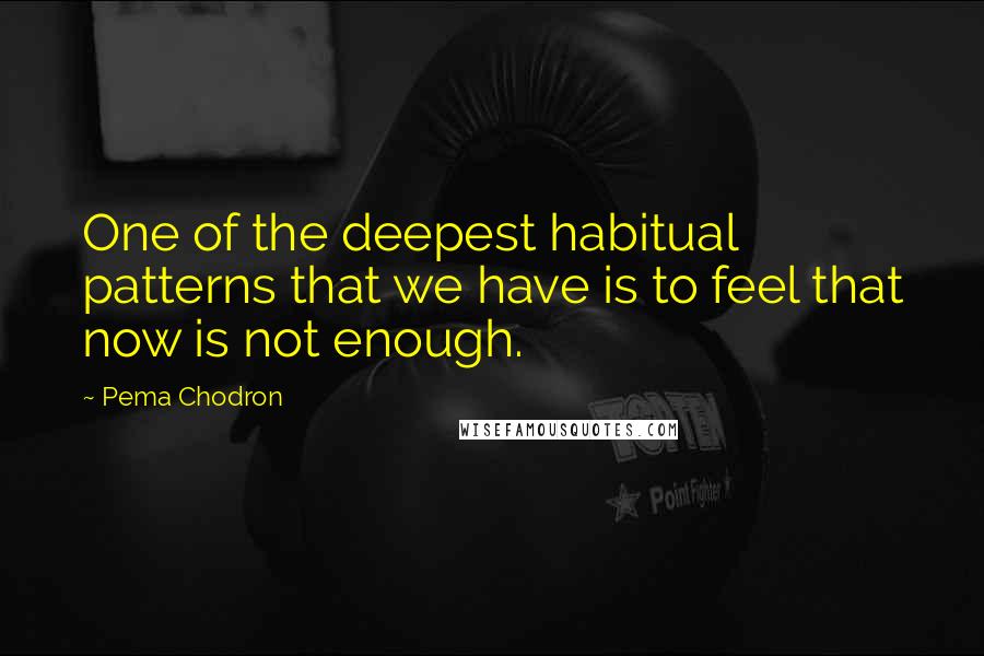 Pema Chodron Quotes: One of the deepest habitual patterns that we have is to feel that now is not enough.