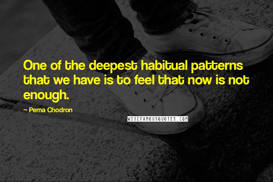 Pema Chodron Quotes: One of the deepest habitual patterns that we have is to feel that now is not enough.