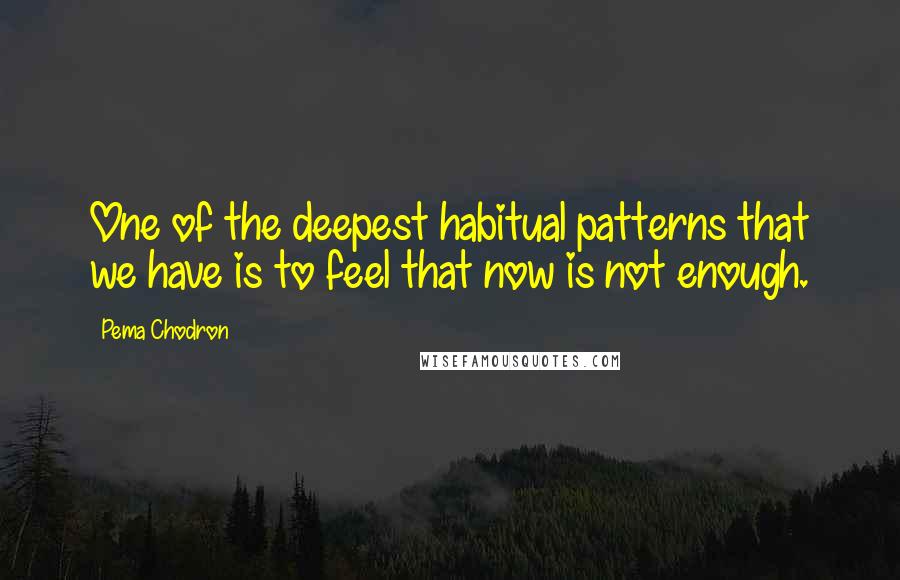 Pema Chodron Quotes: One of the deepest habitual patterns that we have is to feel that now is not enough.