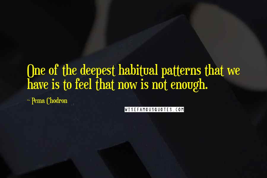 Pema Chodron Quotes: One of the deepest habitual patterns that we have is to feel that now is not enough.