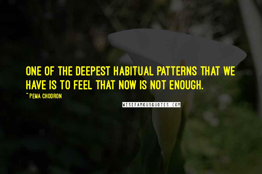 Pema Chodron Quotes: One of the deepest habitual patterns that we have is to feel that now is not enough.