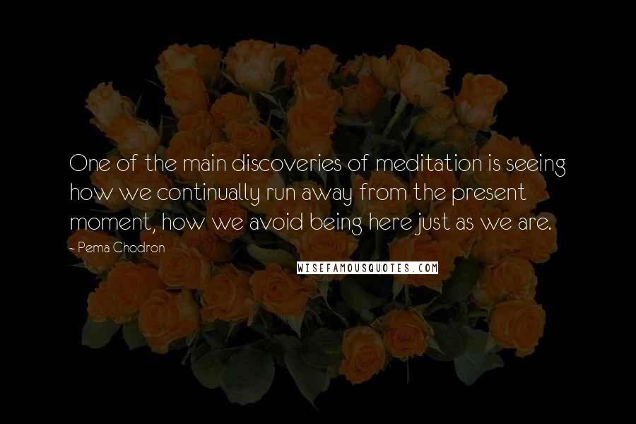 Pema Chodron Quotes: One of the main discoveries of meditation is seeing how we continually run away from the present moment, how we avoid being here just as we are.