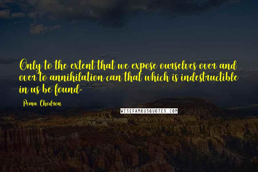 Pema Chodron Quotes: Only to the extent that we expose ourselves over and over to annihilation can that which is indestructible in us be found.