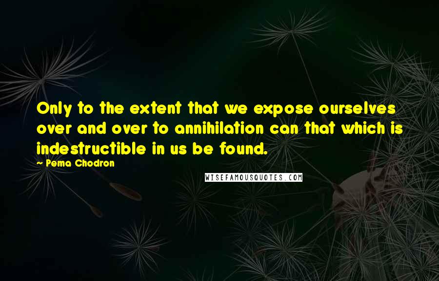 Pema Chodron Quotes: Only to the extent that we expose ourselves over and over to annihilation can that which is indestructible in us be found.