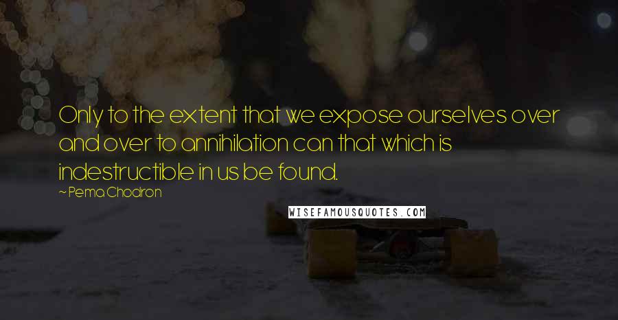 Pema Chodron Quotes: Only to the extent that we expose ourselves over and over to annihilation can that which is indestructible in us be found.