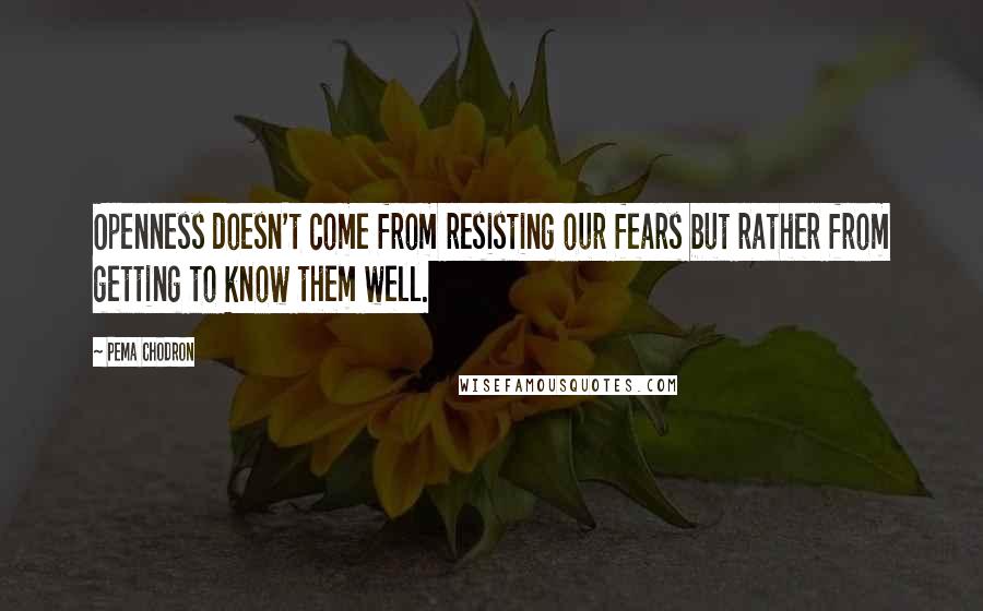 Pema Chodron Quotes: Openness doesn't come from resisting our fears but rather from getting to know them well.