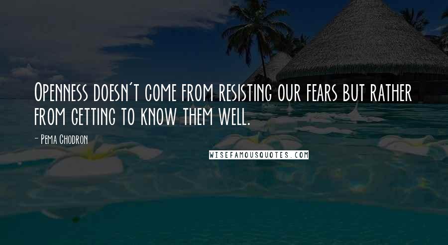 Pema Chodron Quotes: Openness doesn't come from resisting our fears but rather from getting to know them well.