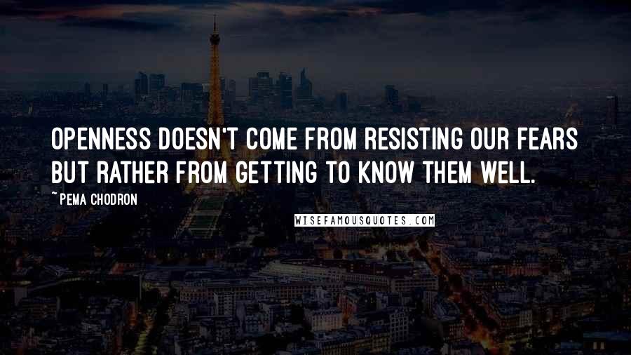 Pema Chodron Quotes: Openness doesn't come from resisting our fears but rather from getting to know them well.