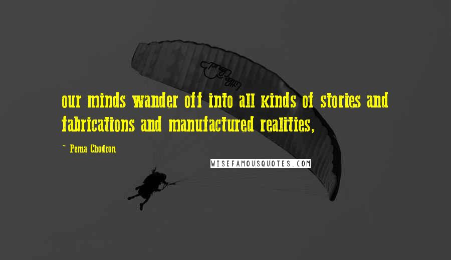 Pema Chodron Quotes: our minds wander off into all kinds of stories and fabrications and manufactured realities,