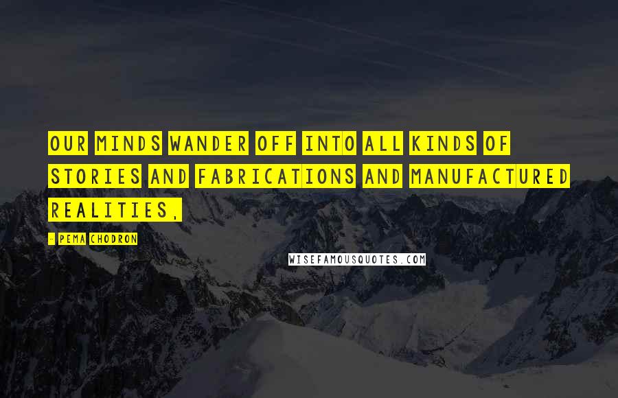 Pema Chodron Quotes: our minds wander off into all kinds of stories and fabrications and manufactured realities,