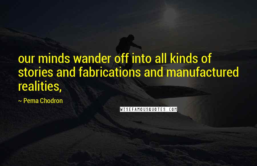 Pema Chodron Quotes: our minds wander off into all kinds of stories and fabrications and manufactured realities,